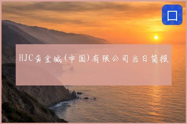 HJC黄金城(中国)有限公司当日简报