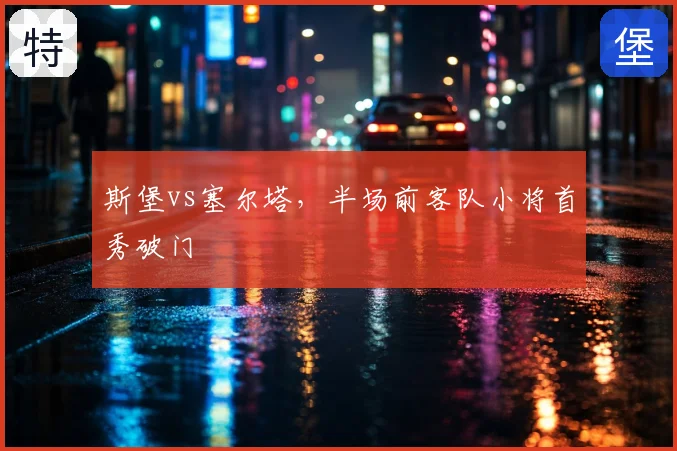 斯堡vs塞尔塔，半场前客队小将首秀破门