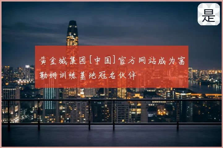 黄金城集团[中国]官方网站成为富勒姆训练基地冠名伙伴