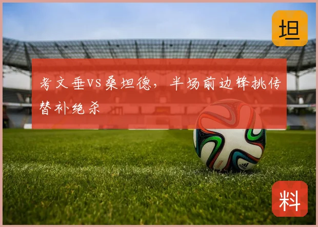 考文垂vs桑坦德,半场前边锋挑传替补绝杀