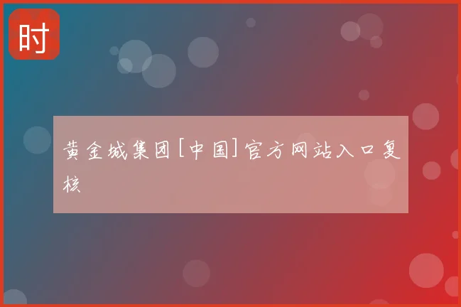 黄金城集团[中国]官方网站入口复核