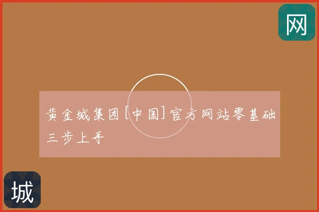 黄金城集团[中国]官方网站零基础三步上手
