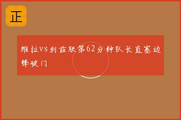 维拉vs利兹联第62分钟队长直塞边锋破门